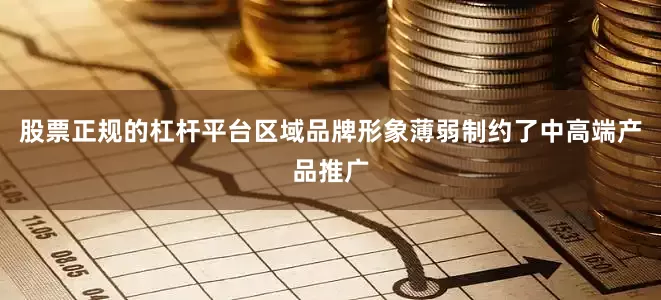 股票正规的杠杆平台区域品牌形象薄弱制约了中高端产品推广
