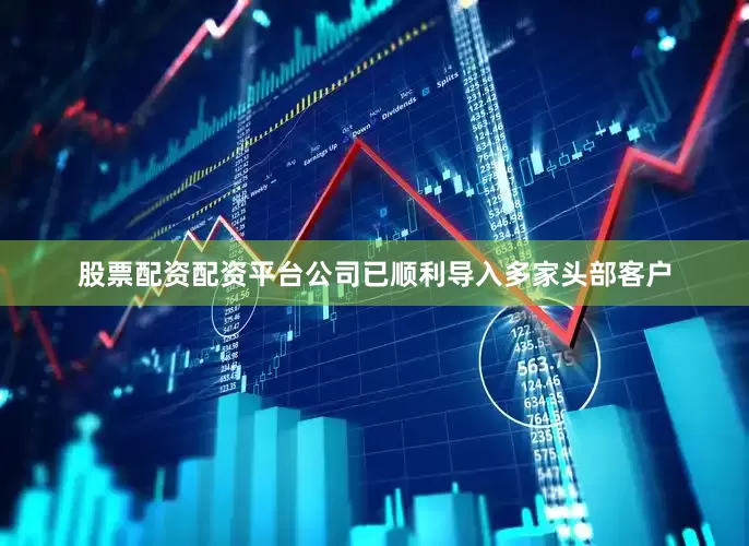 股票配资配资平台公司已顺利导入多家头部客户