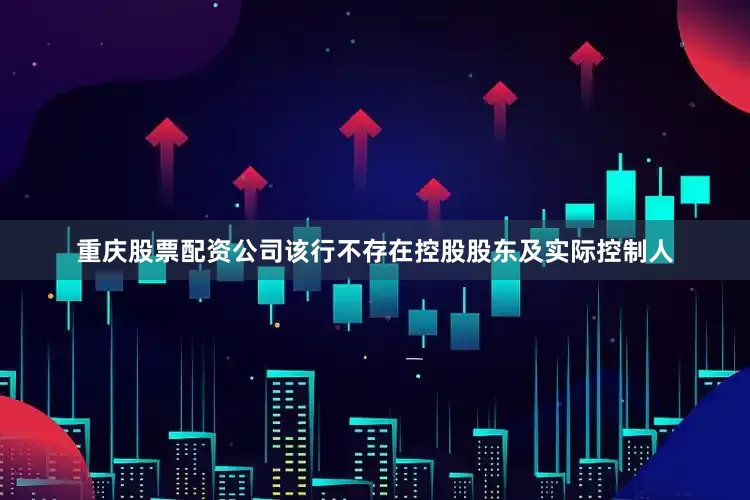 重庆股票配资公司该行不存在控股股东及实际控制人