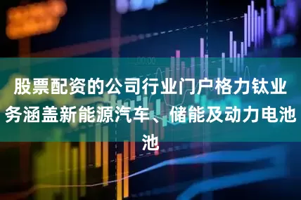 股票配资的公司行业门户格力钛业务涵盖新能源汽车、储能及动力电池